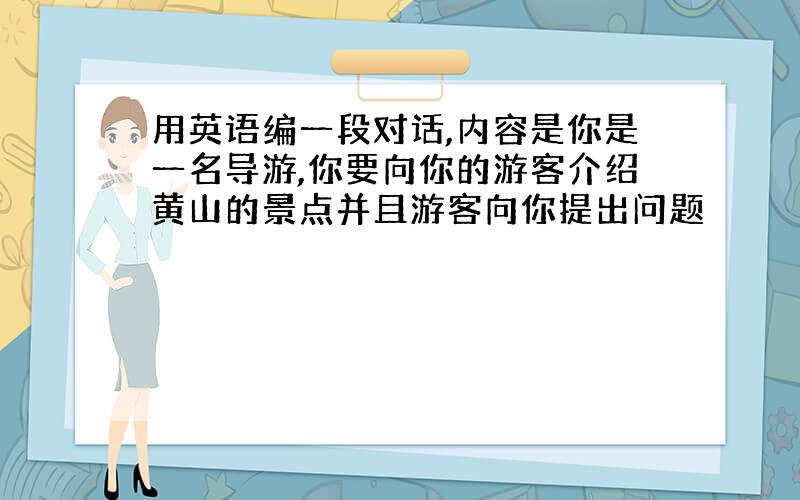 用英语编一段对话,内容是你是一名导游,你要向你的游客介绍黄山的景点并且游客向你提出问题