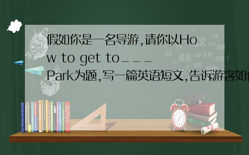 假如你是一名导游,请你以How to get to___Park为题,写一篇英语短文,告诉游客如何到这家公园