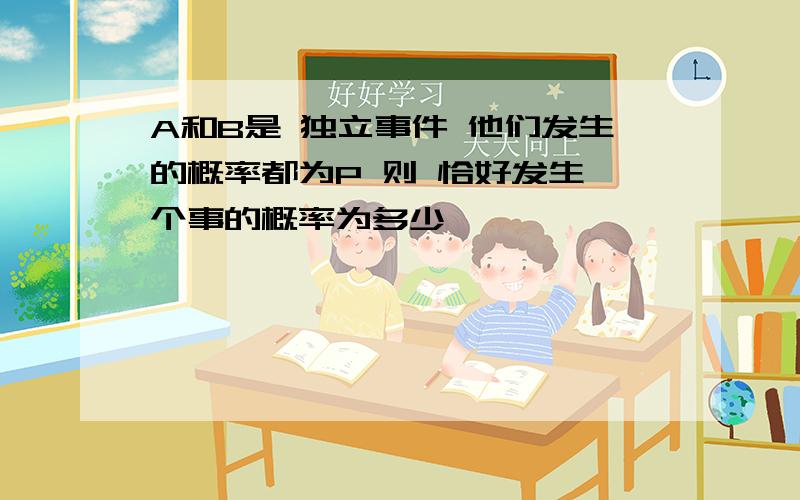 A和B是 独立事件 他们发生的概率都为P 则 恰好发生一个事的概率为多少