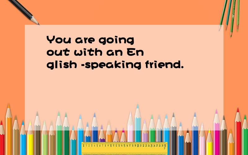 You are going out with an English -speaking friend.