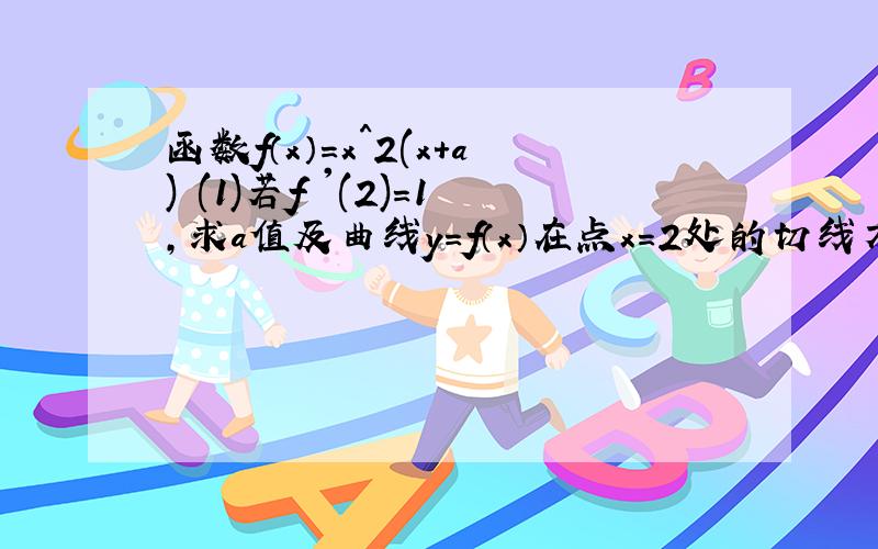 函数f（x）=x^2(x+a) (1)若f '(2)=1,求a值及曲线y=f（x）在点x=2处的切线方程