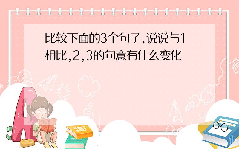 比较下面的3个句子,说说与1相比,2,3的句意有什么变化