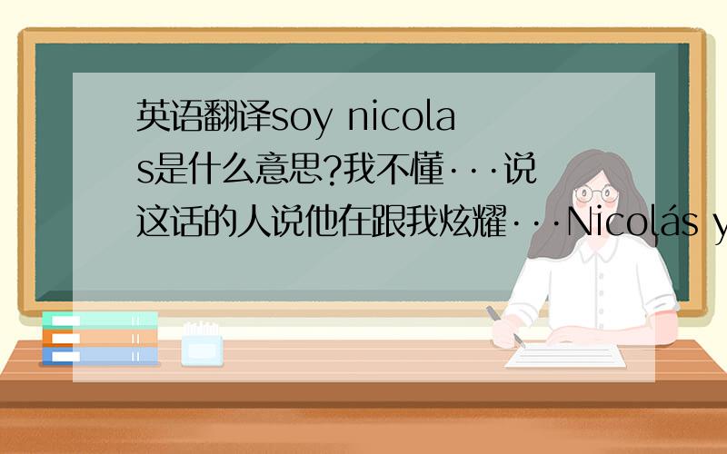 英语翻译soy nicolas是什么意思?我不懂···说这话的人说他在跟我炫耀···Nicolás y nicole又是