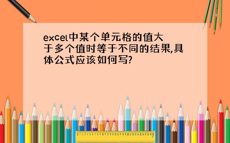 excel中某个单元格的值大于多个值时等于不同的结果,具体公式应该如何写?