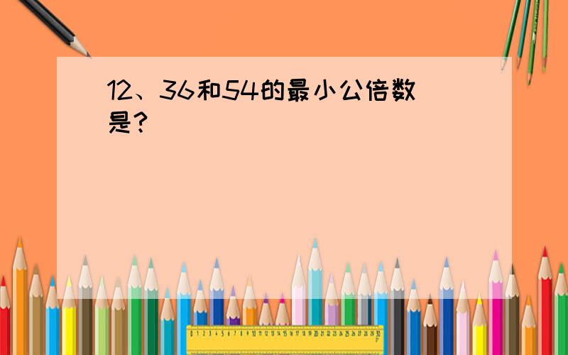 12、36和54的最小公倍数是?