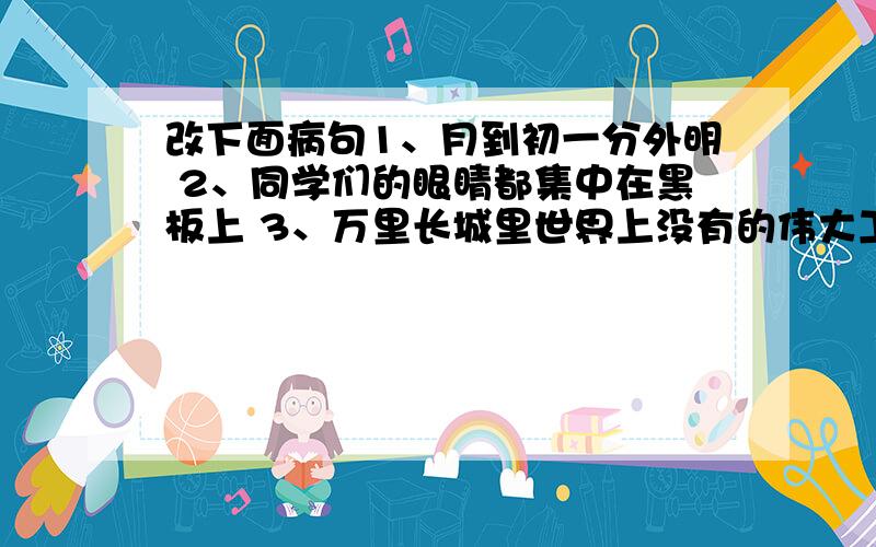 改下面病句1、月到初一分外明 2、同学们的眼睛都集中在黑板上 3、万里长城里世界上没有的伟大工程 4、那天,我穿上了整洁