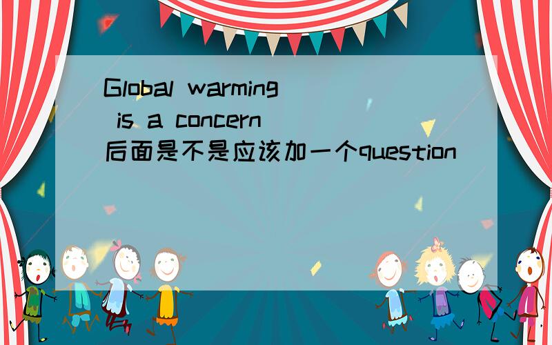 Global warming is a concern 后面是不是应该加一个question