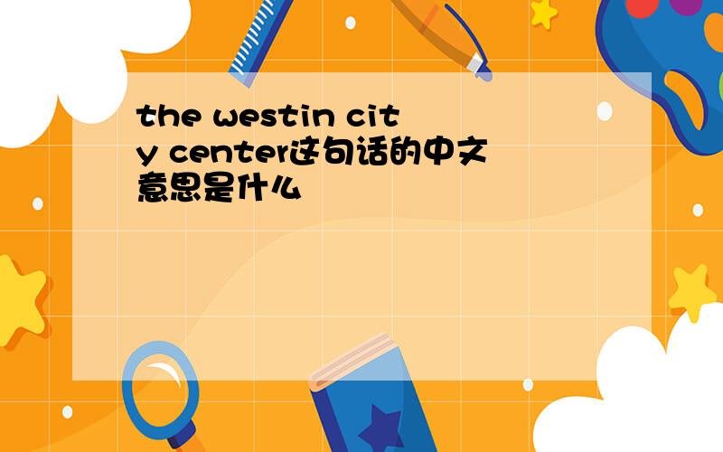 the westin city center这句话的中文意思是什么