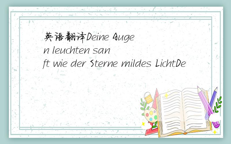 英语翻译Deine Augen leuchten sanft wie der Sterne mildes LichtDe