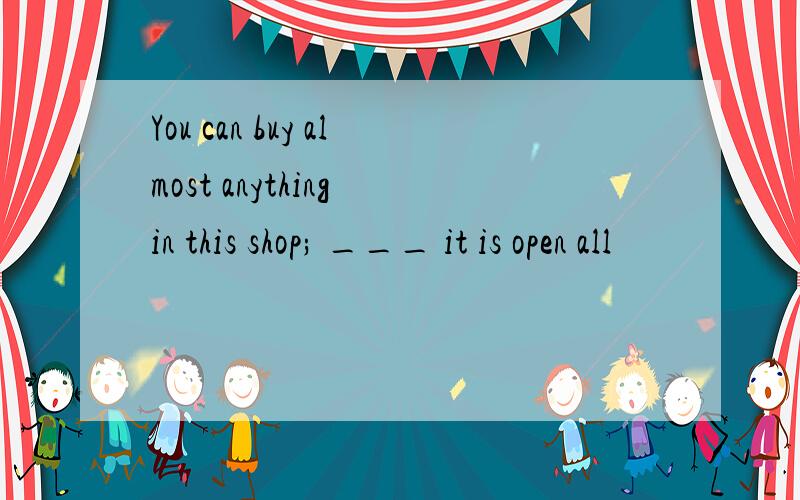 You can buy almost anything in this shop; ___ it is open all