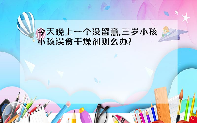 今天晚上一个没留意,三岁小孩小孩误食干燥剂则么办?