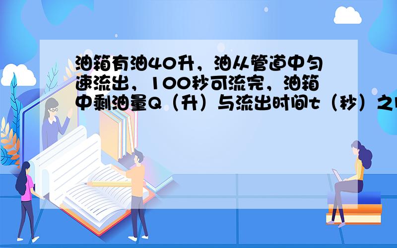 油箱有油40升，油从管道中匀速流出，100秒可流完，油箱中剩油量Q（升）与流出时间t（秒）之间的函数关系式是 ___ ．