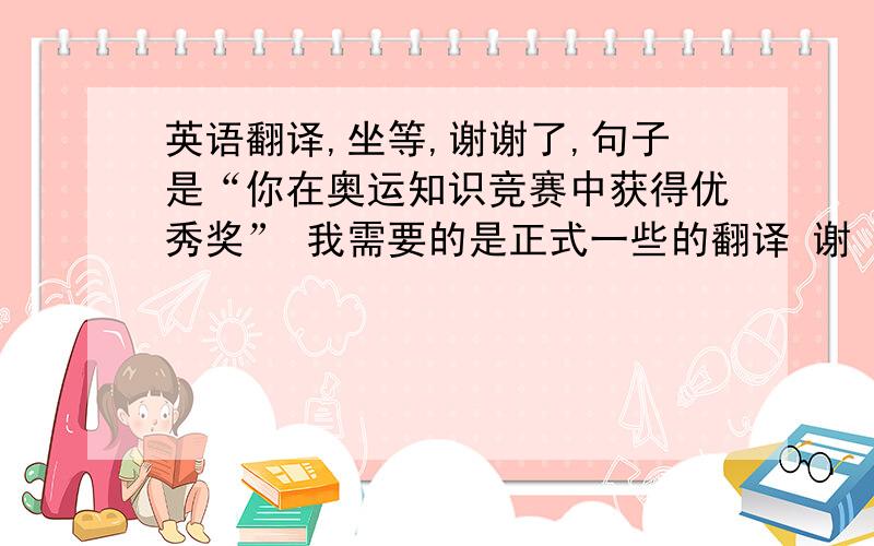 英语翻译,坐等,谢谢了,句子是“你在奥运知识竞赛中获得优秀奖” 我需要的是正式一些的翻译 谢