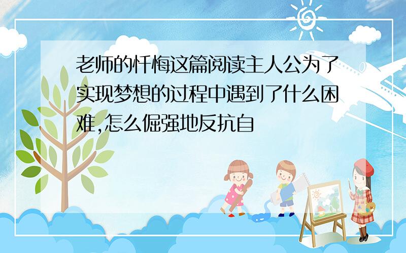 老师的忏悔这篇阅读主人公为了实现梦想的过程中遇到了什么困难,怎么倔强地反抗自