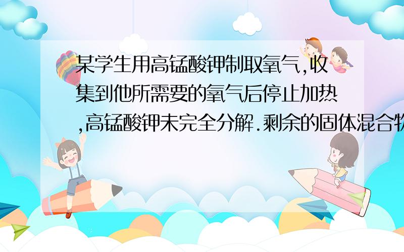 某学生用高锰酸钾制取氧气,收集到他所需要的氧气后停止加热,高锰酸钾未完全分解.剩余的固体混合物中元