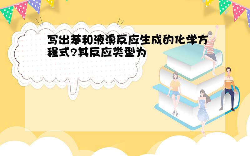 写出苯和液溴反应生成的化学方程式?其反应类型为