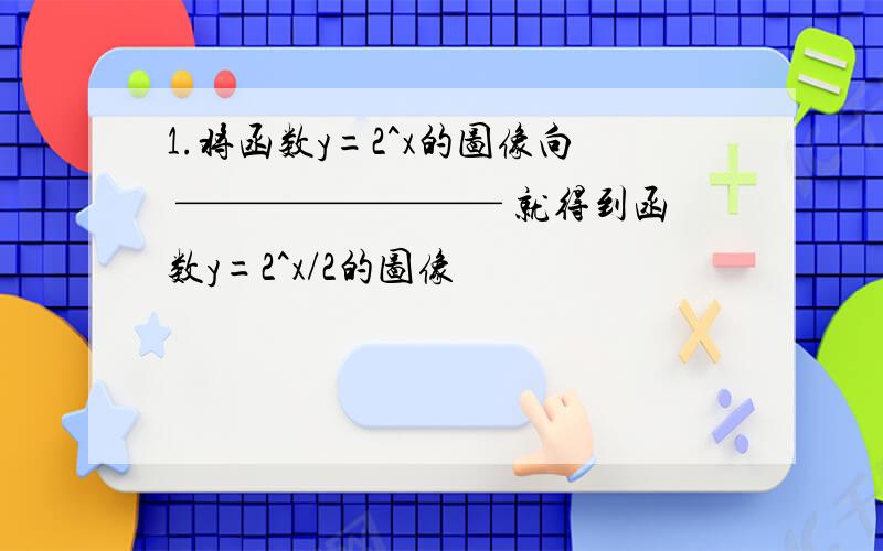 1.将函数y=2^x的图像向 ———————— 就得到函数y=2^x/2的图像