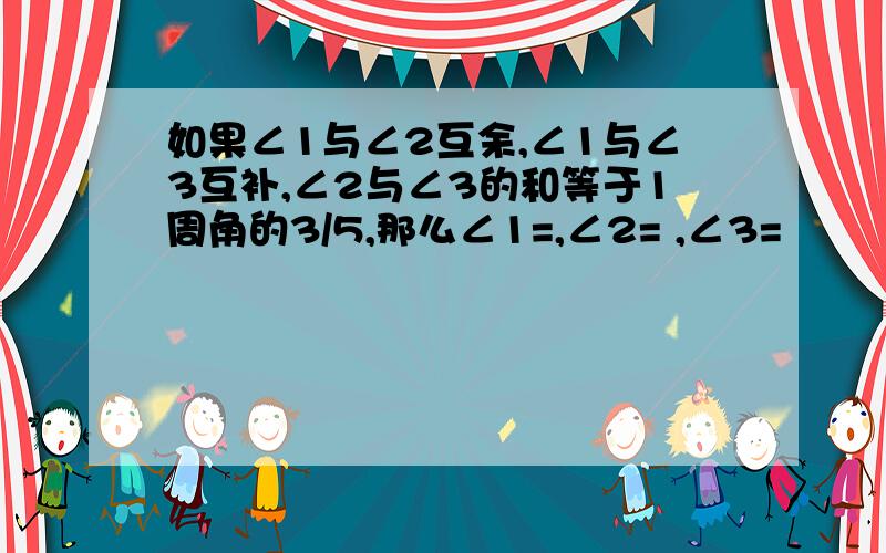 如果∠1与∠2互余,∠1与∠3互补,∠2与∠3的和等于1周角的3/5,那么∠1=,∠2= ,∠3=