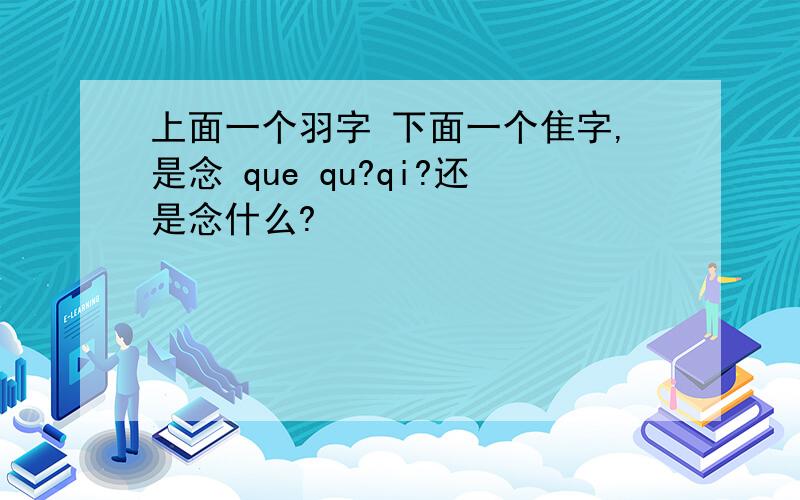 上面一个羽字 下面一个隹字,是念 que qu?qi?还是念什么?