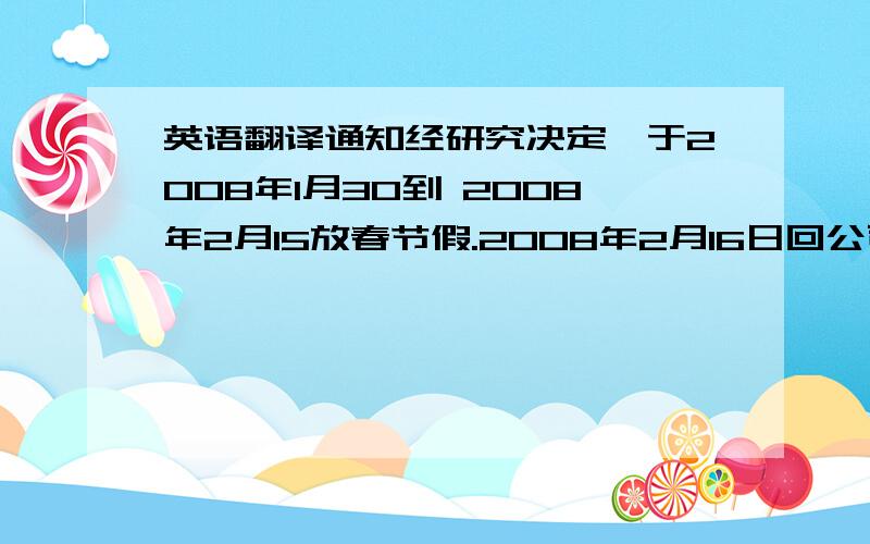 英语翻译通知经研究决定,于2008年1月30到 2008年2月15放春节假.2008年2月16日回公司报道.祝大家有个快