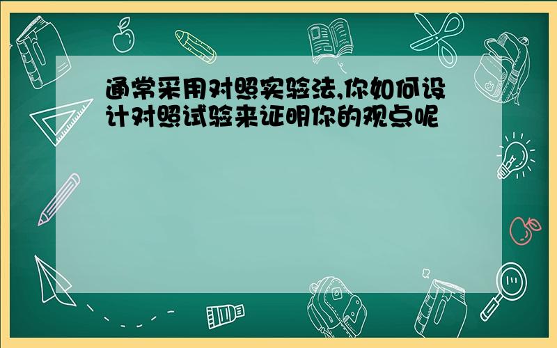 通常采用对照实验法,你如何设计对照试验来证明你的观点呢