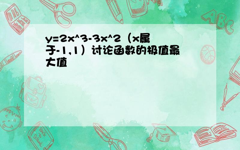 y=2x^3-3x^2（x属于-1,1）讨论函数的极值最大值