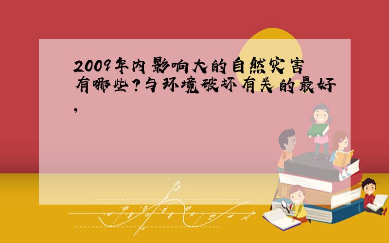 2009年内影响大的自然灾害有哪些?与环境破坏有关的最好,