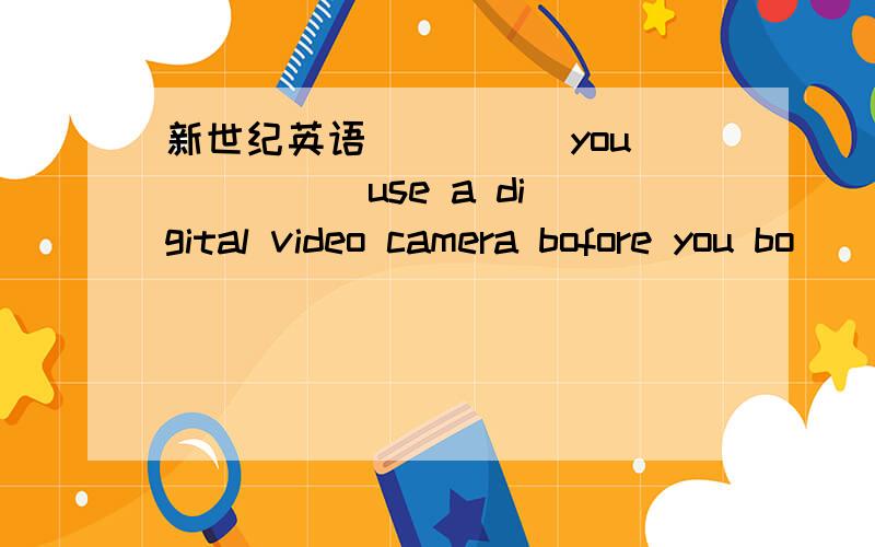 新世纪英语 ____ you ____ use a digital video camera bofore you bo