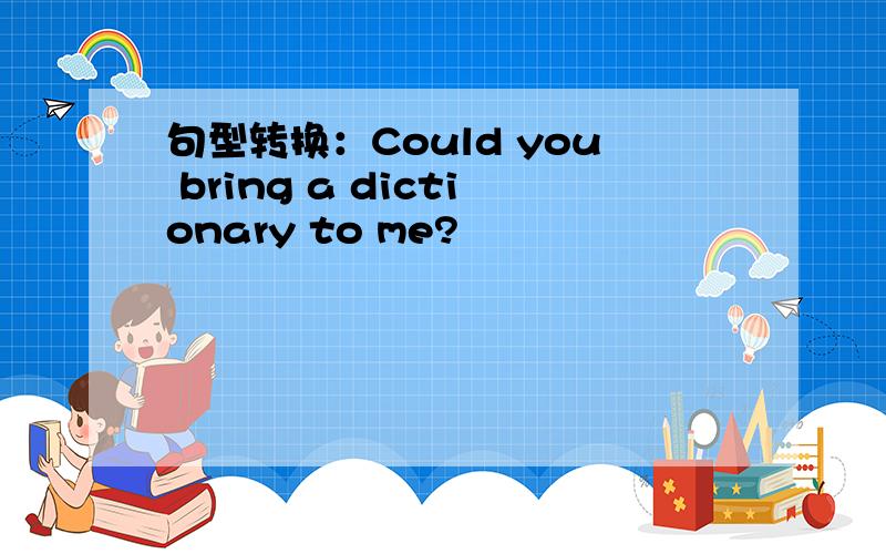 句型转换：Could you bring a dictionary to me?