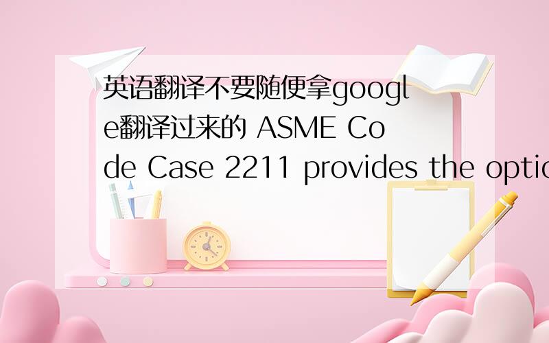 英语翻译不要随便拿google翻译过来的 ASME Code Case 2211 provides the option