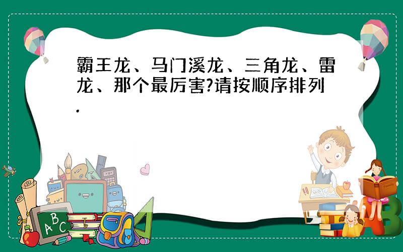 霸王龙、马门溪龙、三角龙、雷龙、那个最厉害?请按顺序排列.