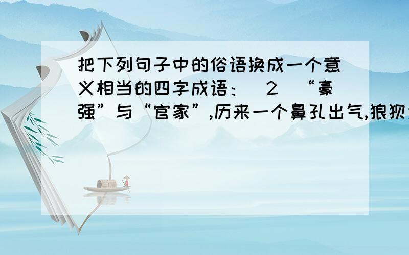 把下列句子中的俗语换成一个意义相当的四字成语：（2）“豪强”与“官家”,历来一个鼻孔出气,狼狈为奸