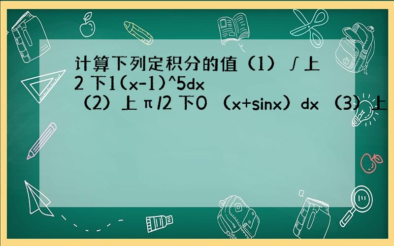 计算下列定积分的值（1）∫上2 下1(x-1)^5dx （2）上π/2 下0 （x+sinx）dx （3）上π/2下-π