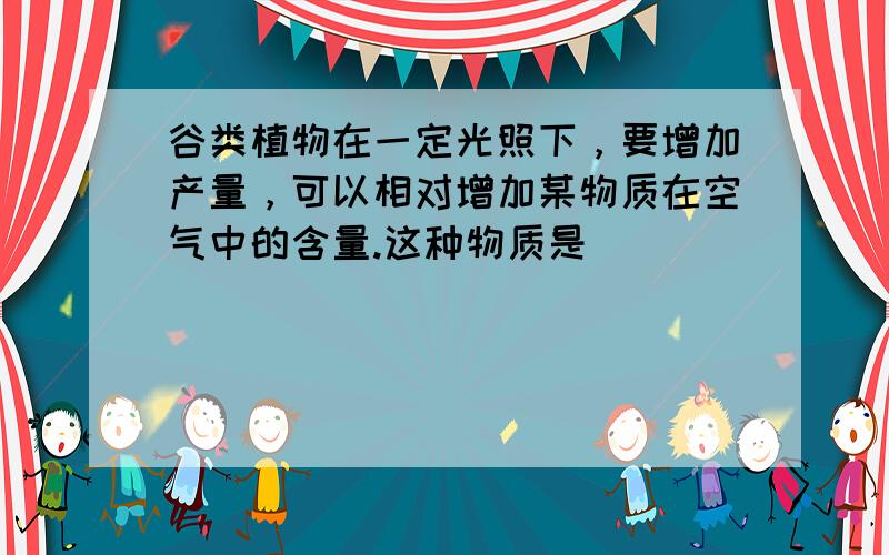 谷类植物在一定光照下，要增加产量，可以相对增加某物质在空气中的含量.这种物质是（　　）