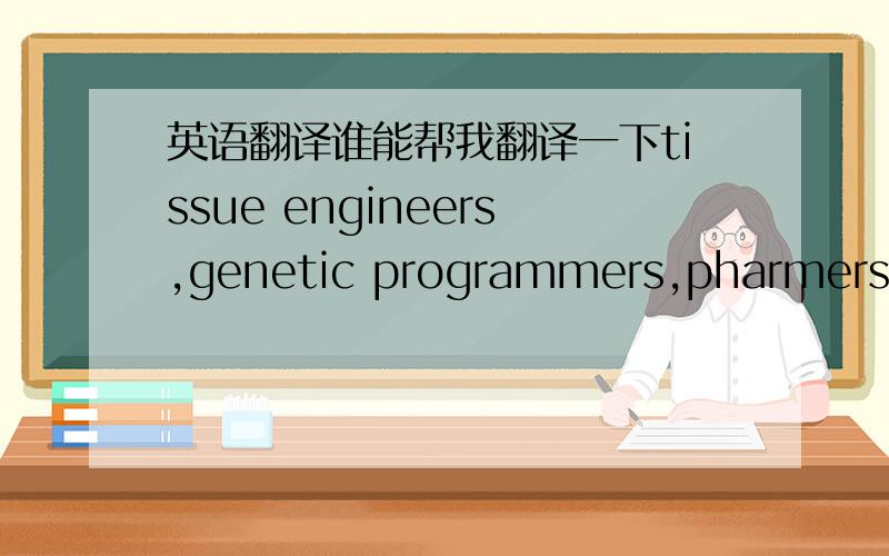 英语翻译谁能帮我翻译一下tissue engineers,genetic programmers,pharmers/ p