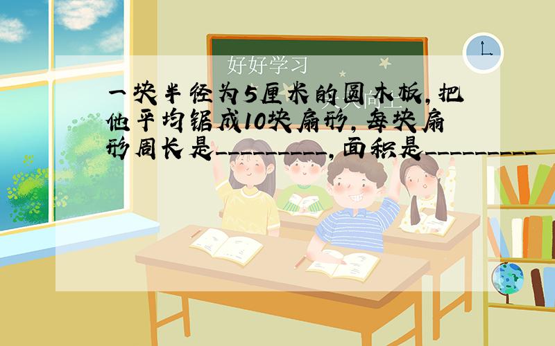 一块半径为5厘米的圆木板,把他平均锯成10块扇形,每块扇形周长是_________,面积是_________