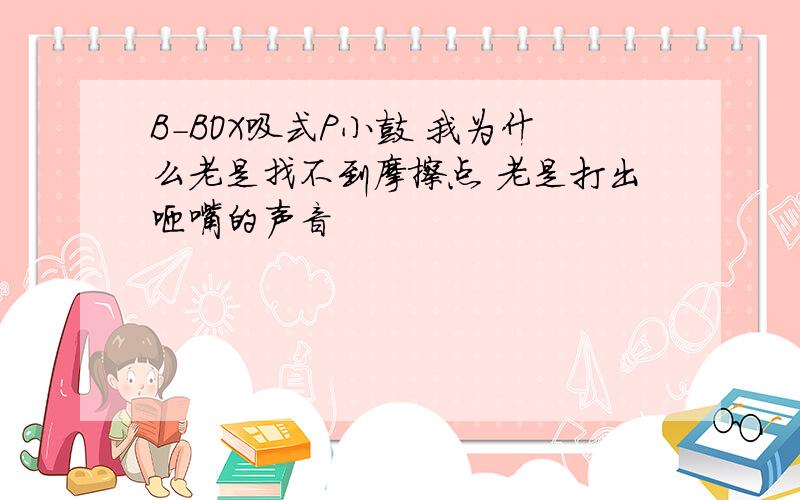 B-BOX吸式P小鼓 我为什么老是找不到摩擦点 老是打出咂嘴的声音