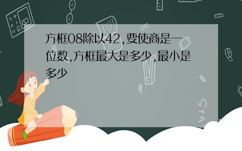 方框08除以42,要使商是一位数,方框最大是多少,最小是多少