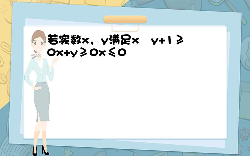 若实数x，y满足x−y+1≥0x+y≥0x≤0