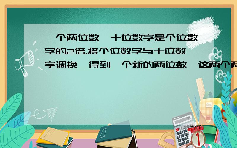 一个两位数,十位数字是个位数字的2倍.将个位数字与十位数字调换,得到一个新的两位数,这两个两位数的和为132,求这个两位