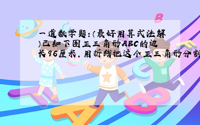 一道数学题：（最好用算式法解）已知下图正三角形ABC的边长96厘米,用折线把这个正三角形分割成面积相等的