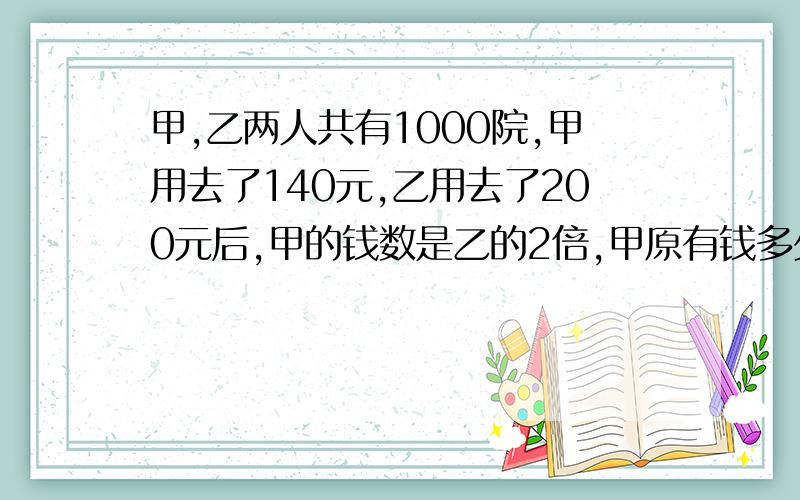 甲,乙两人共有1000院,甲用去了140元,乙用去了200元后,甲的钱数是乙的2倍,甲原有钱多少元