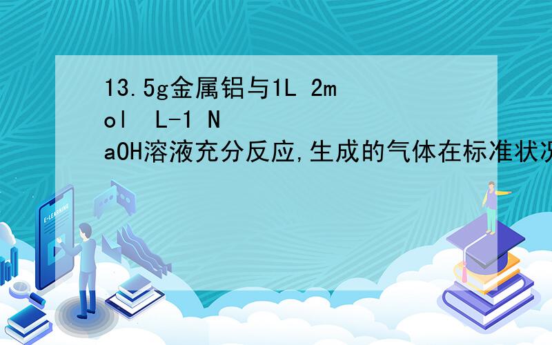 13.5g金属铝与1L 2mol•L-1 NaOH溶液充分反应,生成的气体在标准状况下的体积为