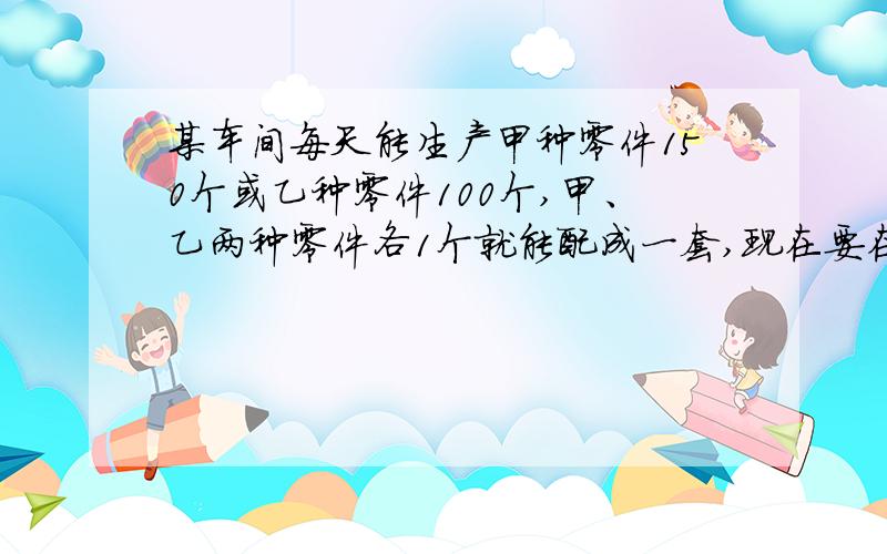 某车间每天能生产甲种零件150个或乙种零件100个,甲、乙两种零件各1个就能配成一套,现在要在30天内生产最多的成套产品