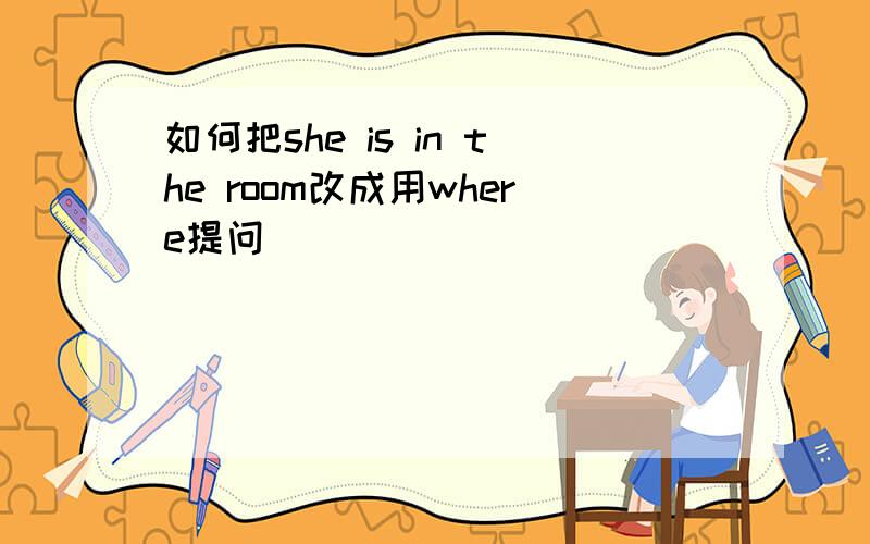 如何把she is in the room改成用where提问