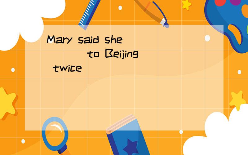 Mary said she____ to Beijing twice