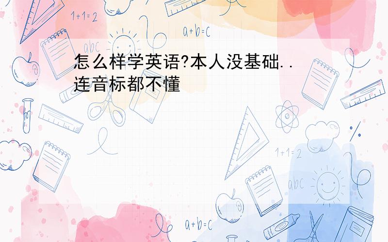 怎么样学英语?本人没基础..连音标都不懂