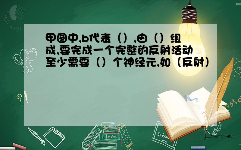 甲图中,b代表（）,由（）组成,要完成一个完整的反射活动至少需要（）个神经元,如（反射）