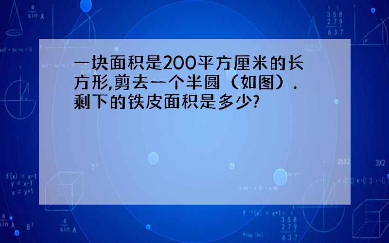 一块面积是200平方厘米的长方形,剪去一个半圆（如图）.剩下的铁皮面积是多少?