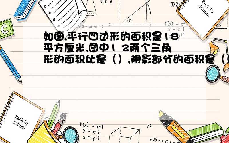 如图,平行四边形的面积是18平方厘米,图中1 2两个三角形的面积比是（）,阴影部分的面积是（）平方厘米?